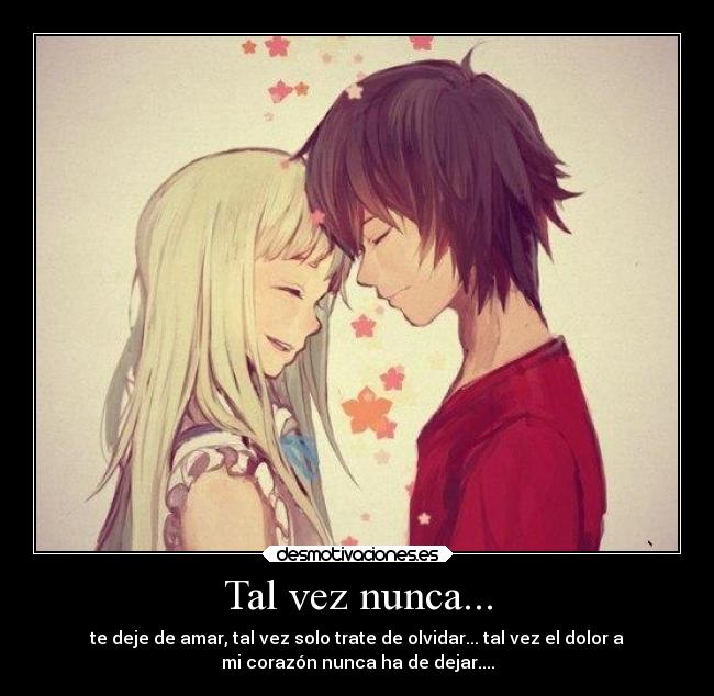 Tal vez nunca... - te deje de amar, tal vez solo trate de olvidar... tal vez el dolor a
mi corazón nunca ha de dejar....