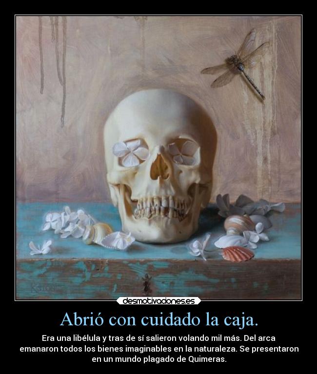 Abrió con cuidado la caja. - Era una libélula y tras de sí salieron volando mil más. Del arca
emanaron todos los bienes imaginables en la naturaleza. Se presentaron
en un mundo plagado de Quimeras.