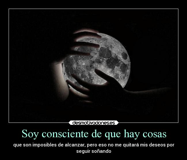 Soy consciente de que hay cosas - que son imposibles de alcanzar, pero eso no me quitará mis deseos por
seguir soñando