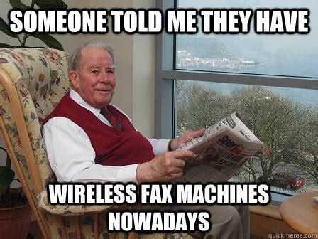 Someone told me they have wireless fax machines nowadays - Bumbling Old Man - quickmeme