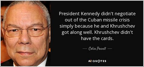 Colin Powell quote: President Kennedy didn't negotiate out of the Cuban missile crisis...