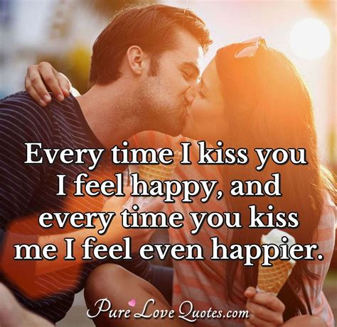 Every time I kiss you I feel happy, and every time you kiss me I feel even... | PureLoveQuotes