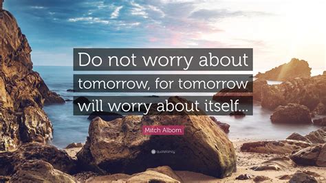 Mitch Albom Quote: “Do not worry about tomorrow, for tomorrow will worry about itself...”