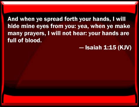 Isaiah 1:15 And when you spread forth your hands, I will hide my eyes from you: yes, when you ...