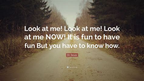 Dr. Seuss Quote: “Look at me! Look at me! Look at me NOW! It is fun to have fun But you have to ...