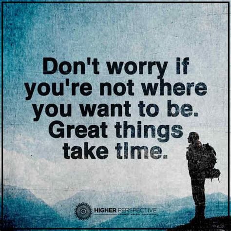 Don't worry if you are not where you want to be. Great things take time. - 101 QUOTES