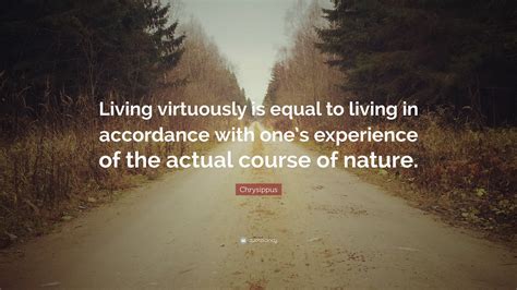 Chrysippus Quote: “Living virtuously is equal to living in accordance with one’s experience of ...