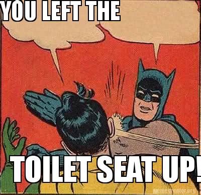 Meme Creator - Funny YOU LEFT THE TOILET SEAT UP! Meme Generator at MemeCreator.org!