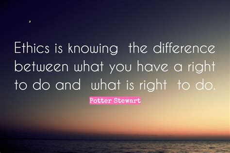 “Ethics is knowing the difference between what you have a right to do and what is right to do ...