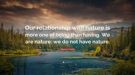 Stephen Harper Quote: “Our relationship with nature is more one of being than having. We are ...