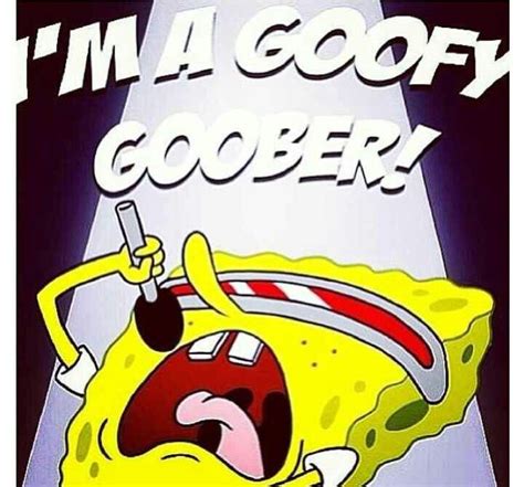 Im a goofy goober... You got a problem with it cause Im SURE I can fix that for you. | Spongebob ...