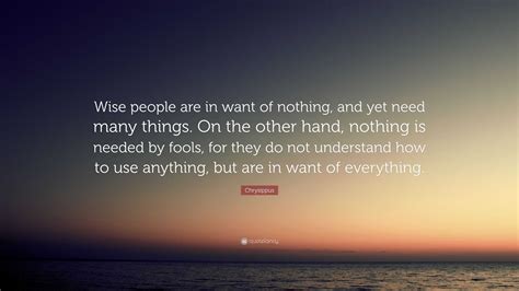 Chrysippus Quote: “Wise people are in want of nothing, and yet need many things. On the other ...