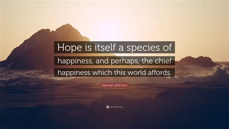 Samuel Johnson Quote: “Hope is itself a species of happiness, and perhaps, the chief happiness ...