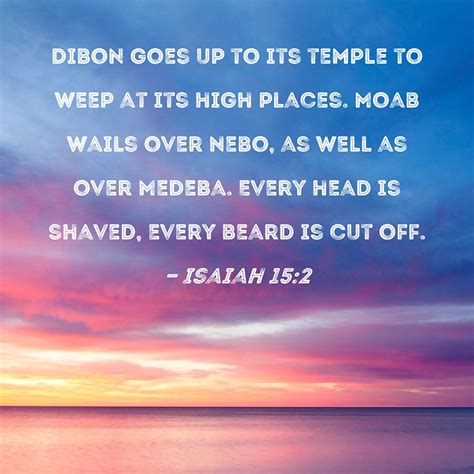 Isaiah 15:2 Dibon goes up to its temple to weep at its high places. Moab wails over Nebo, as ...