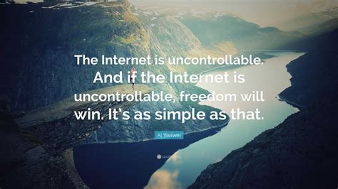 Ai Weiwei Quote: “The Internet is uncontrollable. And if the Internet ...