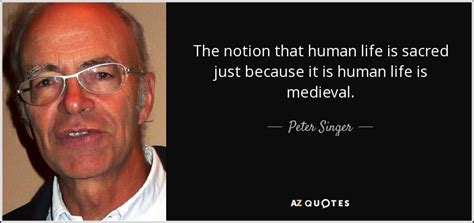 Peter Singer quote: The notion that human life is sacred just because it...