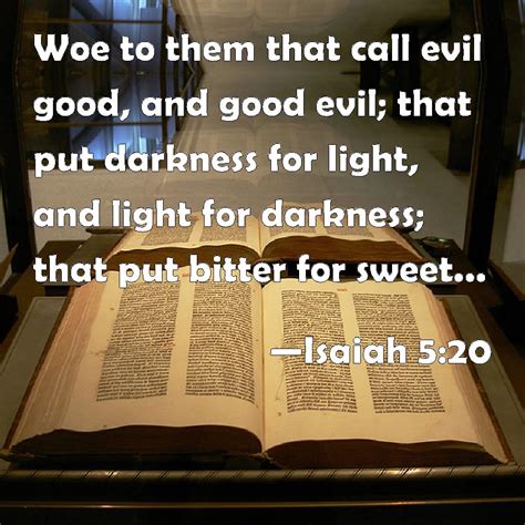 Isaiah 5:20 Woe to them that call evil good, and good evil; that put darkness for light, and ...