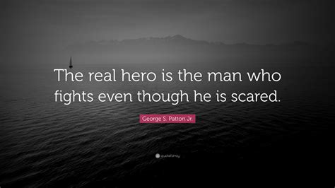 George S. Patton Jr. Quote: “The real hero is the man who fights even though he is scared.”