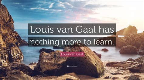 Louis van Gaal Quote: “Louis van Gaal has nothing more to learn.”