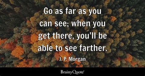 J. P. Morgan - Go as far as you can see; when you get...