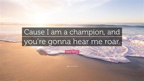 Katy Perry Quote: “Cause I am a champion, and you’re gonna hear me roar ...