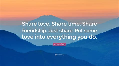 Yehuda Berg Quote: “Share love. Share time. Share friendship. Just share. Put some love into ...