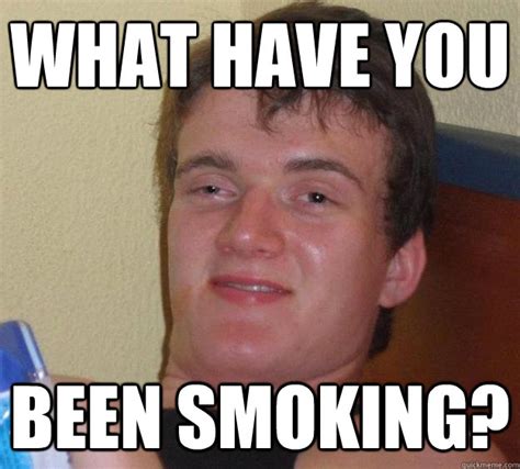 What have you been smoking? - 10 Guy - quickmeme