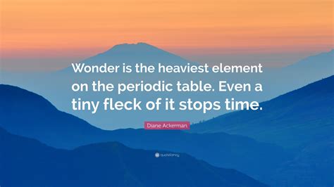 Diane Ackerman Quote: “Wonder is the heaviest element on the periodic table. Even a tiny fleck ...