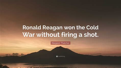 Margaret Thatcher Quote: “Ronald Reagan won the Cold War without firing a shot.”