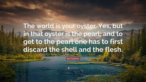 Ian Gardner Quote: “The world is your oyster. Yes, but in that oyster ...