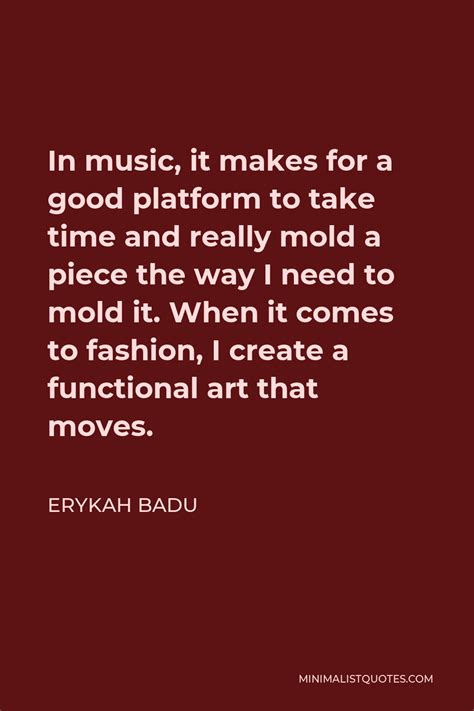 Erykah Badu Quote: In music, it makes for a good platform to take time and really mold a piece ...