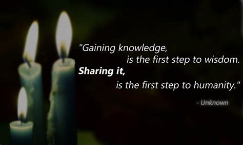 "Gaining knowledge, is the first step to wisdom. Sharing it, is the first step to humanity ...