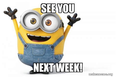 See you next week! - Happy Minion Meme Generator