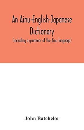 An Ainu-English-Japanese dictionary (including a grammar of the Ainu language): Batchelor, John ...