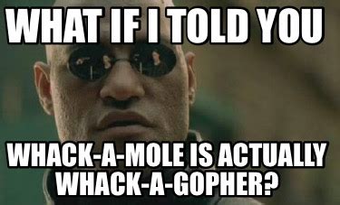 Meme Creator - Funny What if I told you Whack-a-mole is actually Whack ...