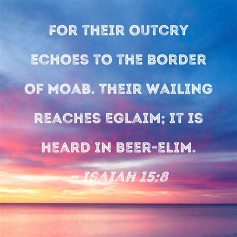 Isaiah 15:8 For their outcry echoes to the border of Moab. Their wailing reaches Eglaim; it is ...