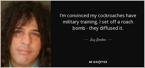 Jay London quote: I'm convinced my cockroaches have military training ...