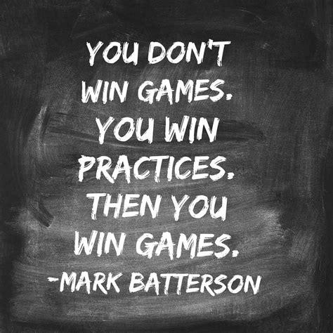 you don't win GAMES. you win PRACTICES. then you win GAMES. -Mark ...