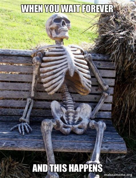 When you wait forever And this happens - Waiting Skeleton Meme Generator