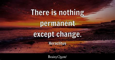 Heraclitus - There is nothing permanent except change.