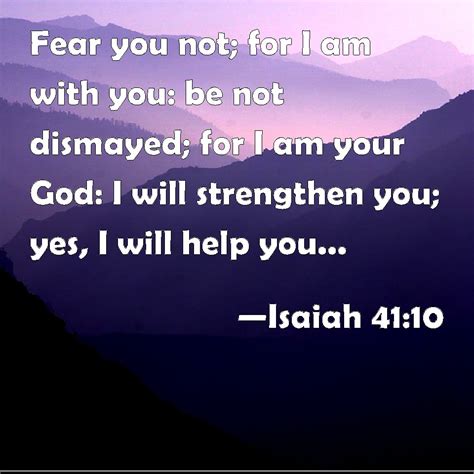 Isaiah 41:10 Fear you not; for I am with you: be not dismayed; for I am your God: I will ...