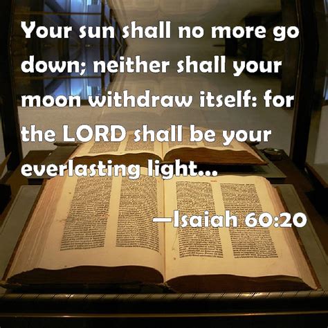 Isaiah 60:20 Your sun shall no more go down; neither shall your moon withdraw itself: for the ...