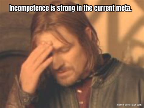 Incompetence is strong in the current meta. - Meme Generator