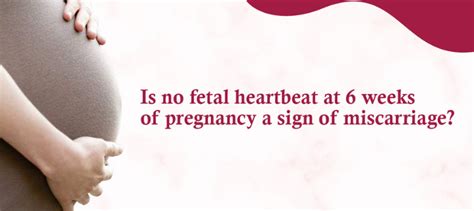 Is no fetal heartbeat at 6 weeks of pregnancy a sign of miscarriage?