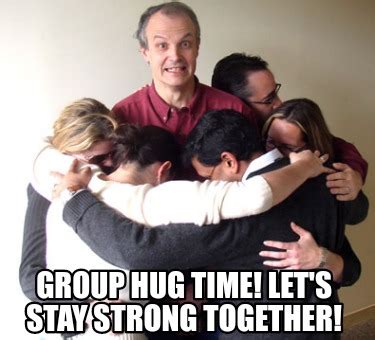 Meme Creator - Funny Group Hug Time! Let's stay strong together! Meme ...