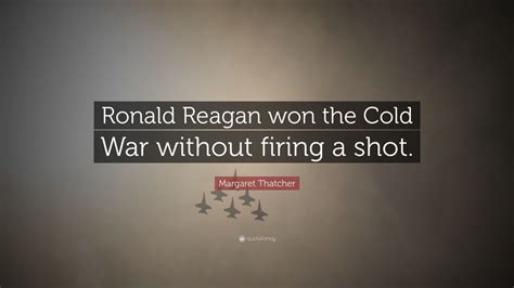 Margaret Thatcher Quote: “Ronald Reagan won the Cold War without firing a shot.”