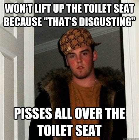 Won't lift up the toilet seat because "That's disgusting" Pisses all over the toilet seat ...