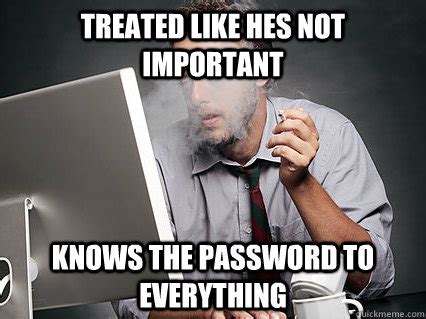 treated like hes not important knows the password to everything - Underpaid IT Guy - quickmeme