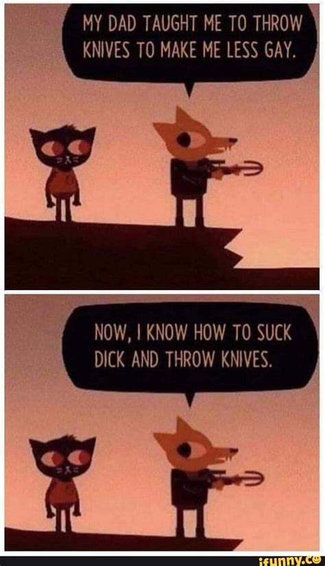 MY DAD TAUGHT ME T0 THROW KNIVES T0 MAKE ME LESS GAY. NOW, I KNOW HOW TO SUCK DICK AND THROW ...