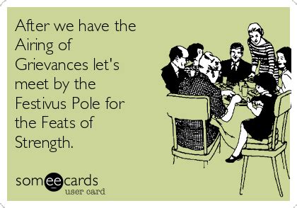 After we have the Airing of Grievances let's meet by the Festivus Pole for the Feats of Strength ...